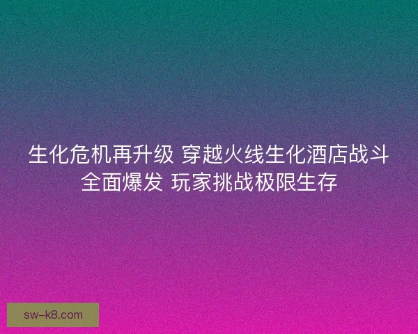 生化危机再升级 穿越火线生化酒店战斗全面爆发 玩家挑战极限生存