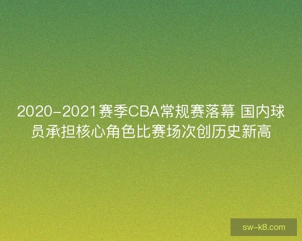 2020-2021赛季CBA常规赛落幕 国内球员承担核心角色比赛场次创历史新高