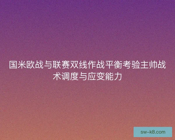 国米欧战与联赛双线作战平衡考验主帅战术调度与应变能力