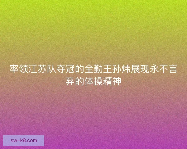 率领江苏队夺冠的全勤王孙炜展现永不言弃的体操精神 率领江苏队夺冠的全勤王孙炜展现永不言弃的体操精神