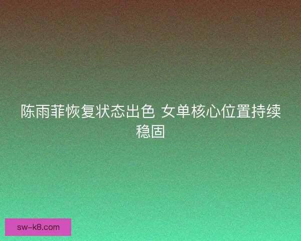 陈雨菲恢复状态出色 女单核心位置持续稳固
