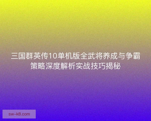 三国群英传10单机版全武将养成与争霸策略深度解析实战技巧揭秘 三国群英传10单机版全武将养成与争霸策略深度解析实战技巧揭秘