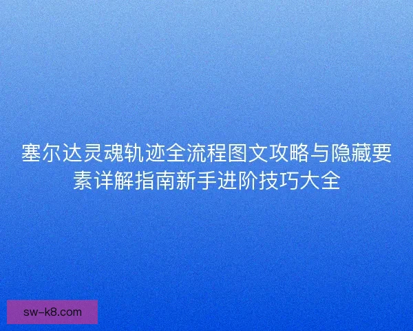 塞尔达灵魂轨迹全流程图文攻略与隐藏要素详解指南新手进阶技巧大全