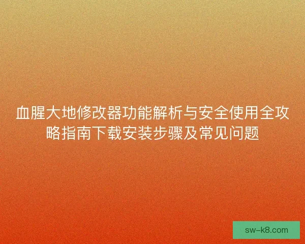 血腥大地修改器功能解析与安全使用全攻略指南下载安装步骤及常见问题