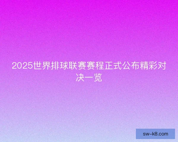 2025世界排球联赛赛程正式公布精彩对决一览