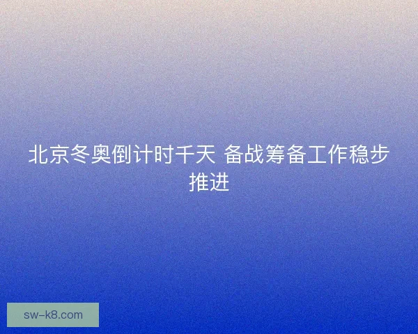 北京冬奥倒计时千天 备战筹备工作稳步推进