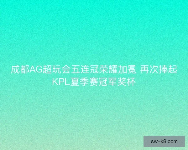 成都AG超玩会五连冠荣耀加冕 再次捧起KPL夏季赛冠军奖杯