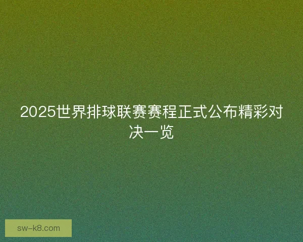 2025世界排球联赛赛程正式公布精彩对决一览 2025世界排球联赛赛程正式公布精彩对决一览