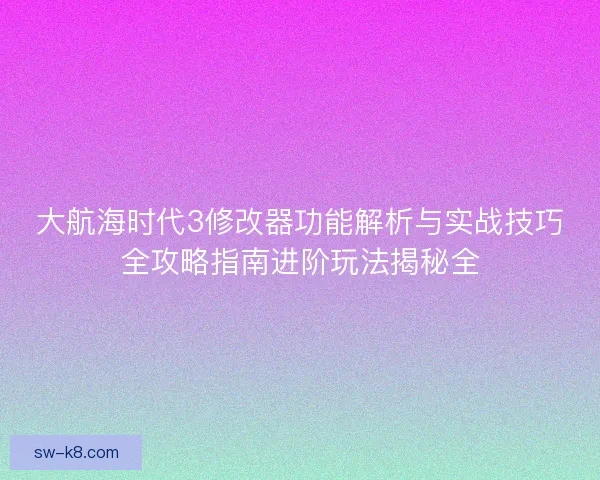 大航海时代3修改器功能解析与实战技巧全攻略指南进阶玩法揭秘全 大航海时代3修改器功能解析与实战技巧全攻略指南进阶玩法揭秘全