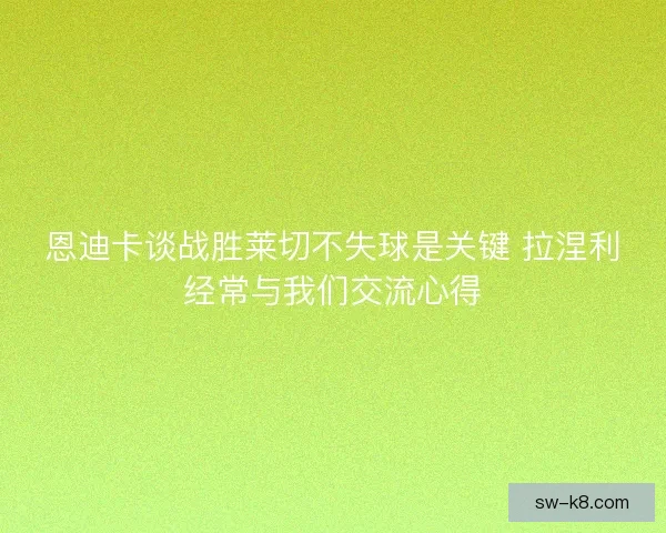 恩迪卡谈战胜莱切不失球是关键 拉涅利经常与我们交流心得 恩迪卡谈战胜莱切不失球是关键 拉涅利经常与我们交流心得
