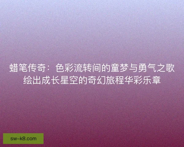 蜡笔传奇：色彩流转间的童梦与勇气之歌绘出成长星空的奇幻旅程华彩乐章