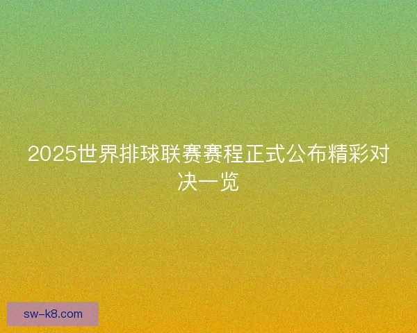 2025世界排球联赛赛程正式公布精彩对决一览