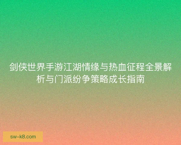 剑侠世界手游江湖情缘与热血征程全景解析与门派纷争策略成长指南 剑侠世界手游江湖情缘与热血征程全景解析与门派纷争策略成长指南