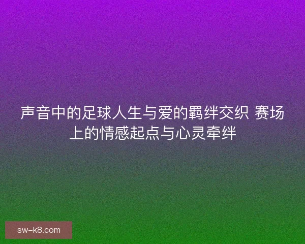 声音中的足球人生与爱的羁绊交织 赛场上的情感起点与心灵牵绊