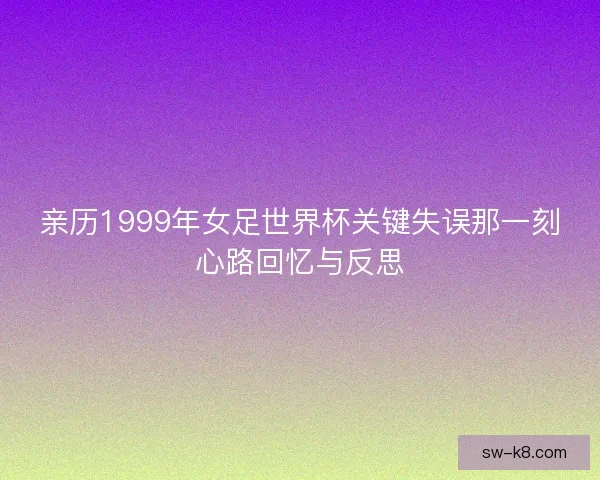 亲历1999年女足世界杯关键失误那一刻心路回忆与反思