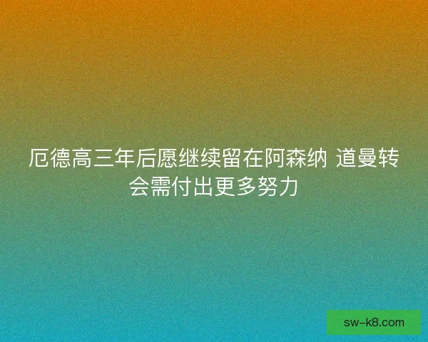 厄德高三年后愿继续留在阿森纳 道曼转会需付出更多努力 厄德高三年后愿继续留在阿森纳 道曼转会需付出更多努力