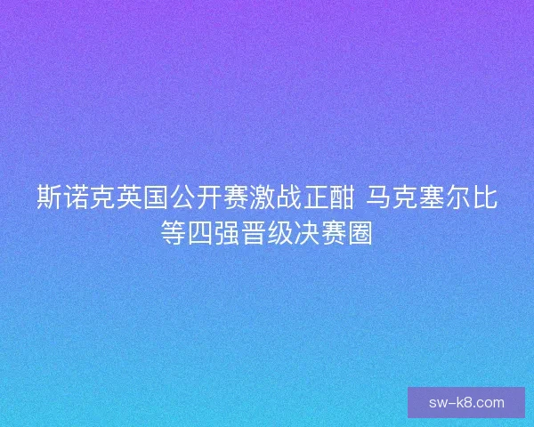 斯诺克英国公开赛激战正酣 马克塞尔比等四强晋级决赛圈