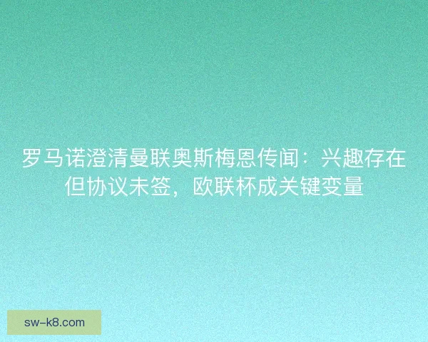 罗马诺澄清曼联奥斯梅恩传闻：兴趣存在但协议未签，欧联杯成关键变量
