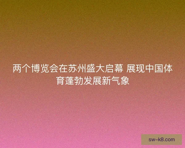 两个博览会在苏州盛大启幕 展现中国体育蓬勃发展新气象