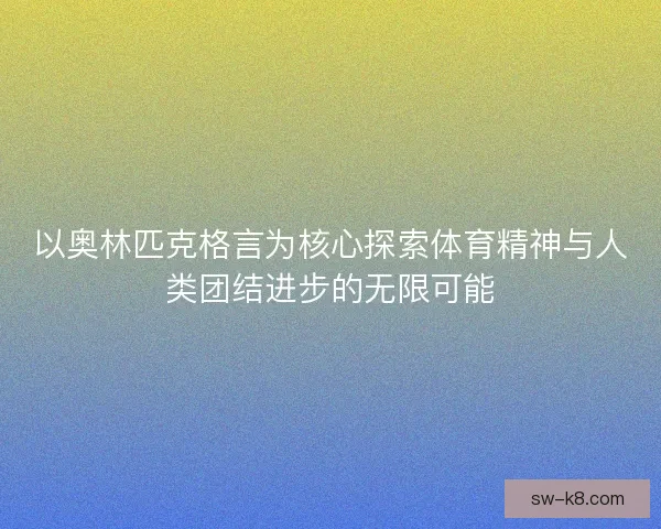 以奥林匹克格言为核心探索体育精神与人类团结进步的无限可能