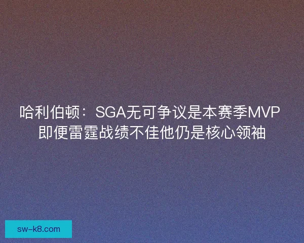 哈利伯顿：SGA无可争议是本赛季MVP 即便雷霆战绩不佳他仍是核心领袖