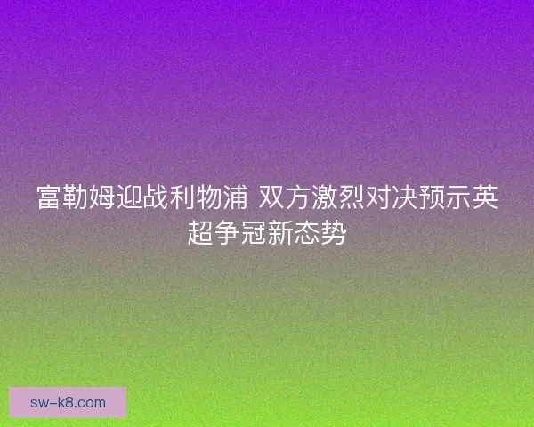 富勒姆迎战利物浦 双方激烈对决预示英超争冠新态势