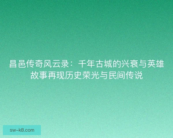 昌邑传奇风云录：千年古城的兴衰与英雄故事再现历史荣光与民间传说