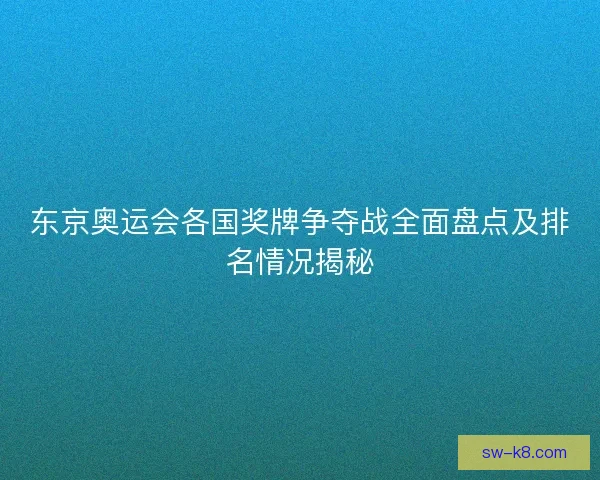 东京奥运会各国奖牌争夺战全面盘点及排名情况揭秘