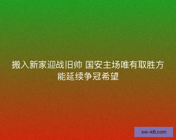 搬入新家迎战旧帅 国安主场唯有取胜方能延续争冠希望