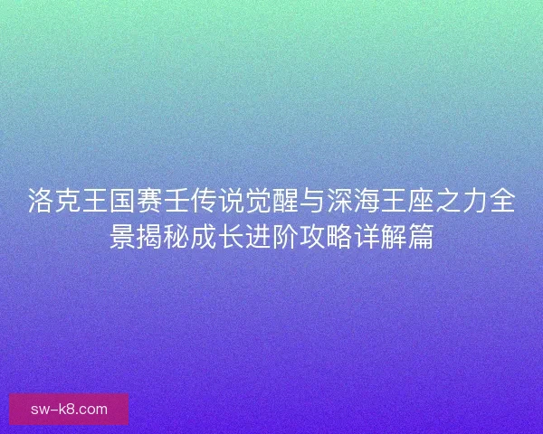 洛克王国赛壬传说觉醒与深海王座之力全景揭秘成长进阶攻略详解篇